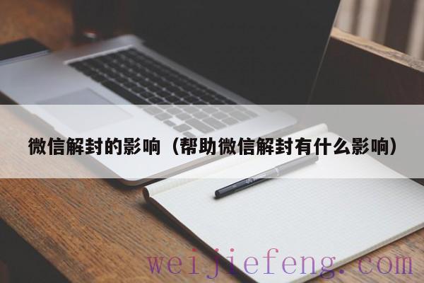 微信解封的影响（帮助微信解封有什么影响）
