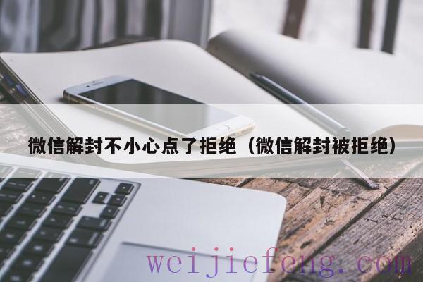 微信解封不小心点了拒绝（微信解封被拒绝）