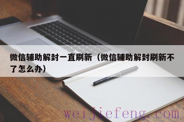 微信辅助解封一直刷新（微信辅助解封刷新不了怎么办）
