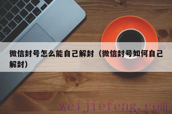 微信封号怎么能自己解封（微信封号如何自己解封）
