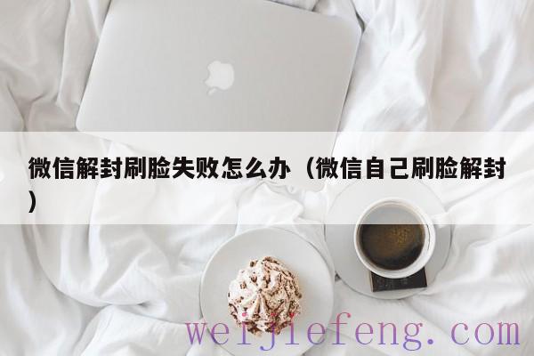 微信解封刷脸失败怎么办（微信自己刷脸解封）