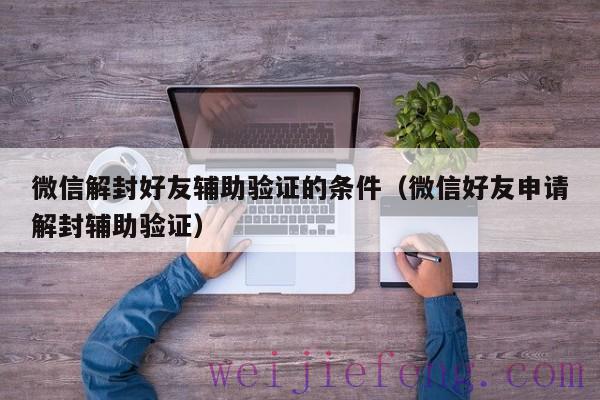 微信解封好友辅助验证的条件（微信好友申请解封辅助验证）