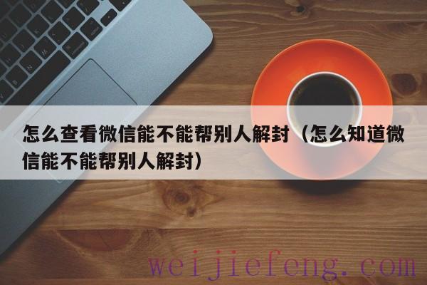 怎么查看微信能不能帮别人解封（怎么知道微信能不能帮别人解封）