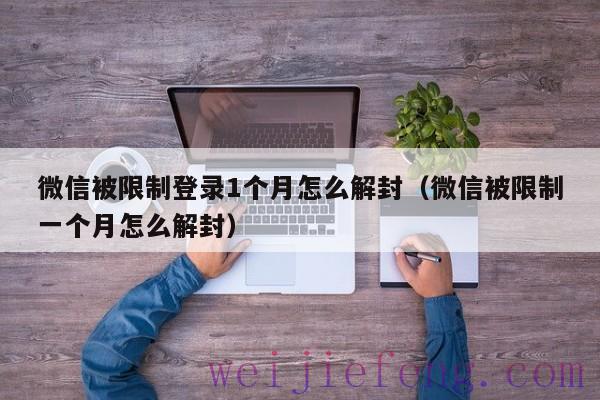 微信被限制登录1个月怎么解封（微信被限制一个月怎么解封）