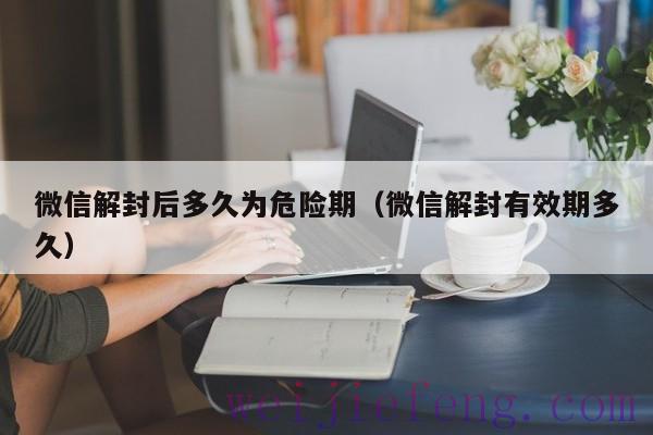 微信解封后多久为危险期（微信解封有效期多久）