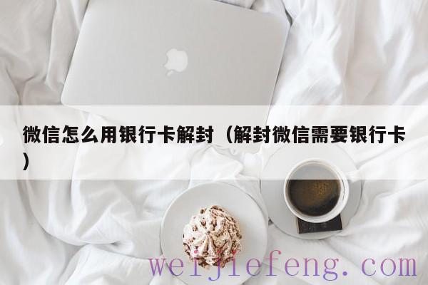 微信怎么用银行卡解封（解封微信需要银行卡）