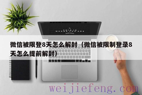微信被限登8天怎么解封（微信被限制登录8天怎么提前解封）