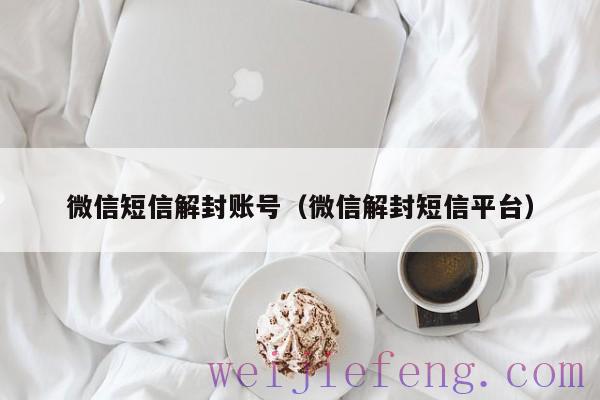微信短信解封账号（微信解封短信平台）
