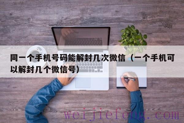 同一个手机号码能解封几次微信（一个手机可以解封几个微信号）