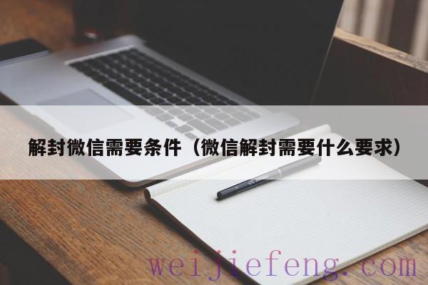 解封微信需要条件（微信解封需要什么要求）