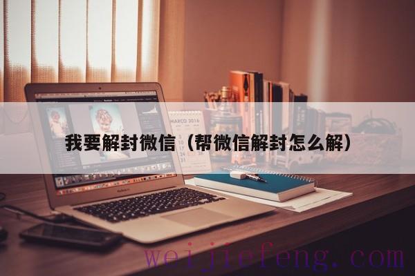 我要解封微信（帮微信解封怎么解）