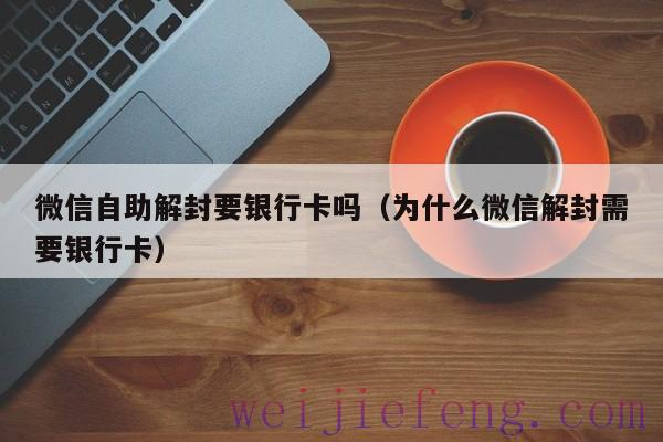 微信自助解封要银行卡吗（为什么微信解封需要银行卡）