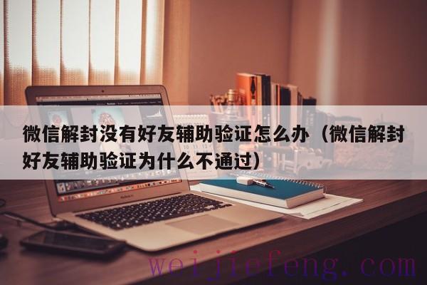 微信解封没有好友辅助验证怎么办（微信解封好友辅助验证为什么不通过）
