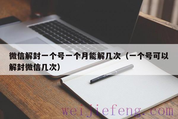 微信解封一个号一个月能解几次（一个号可以解封微信几次）