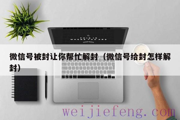 微信号被封让你帮忙解封（微信号给封怎样解封）