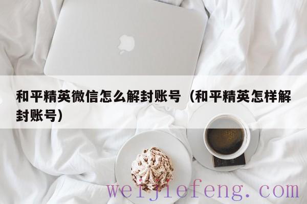 和平精英微信怎么解封账号（和平精英怎样解封账号）