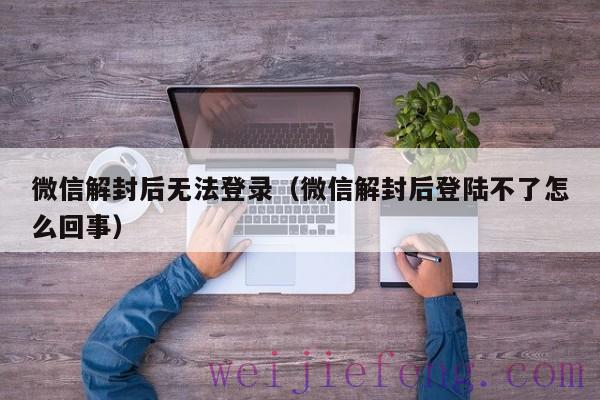 微信解封后无法登录（微信解封后登陆不了怎么回事）