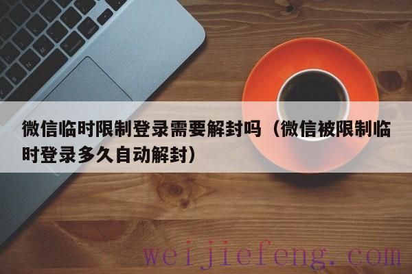 微信临时限制登录需要解封吗（微信被限制临时登录多久自动解封）