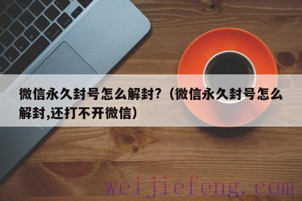微信永久封号怎么解封?（微信永久封号怎么解封,还打不开微信）