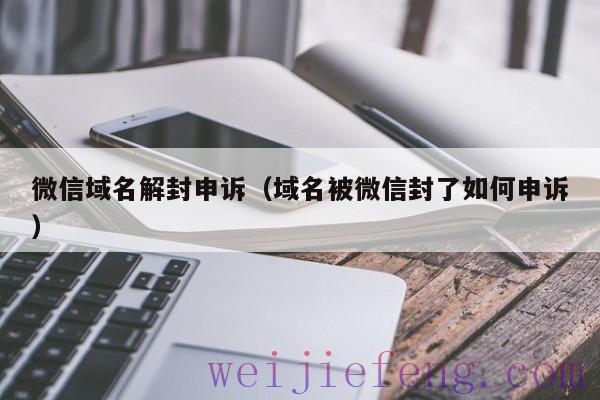 微信域名解封申诉（域名被微信封了如何申诉）