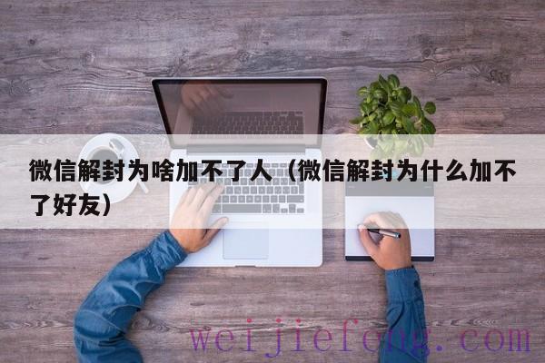 微信解封为啥加不了人（微信解封为什么加不了好友）