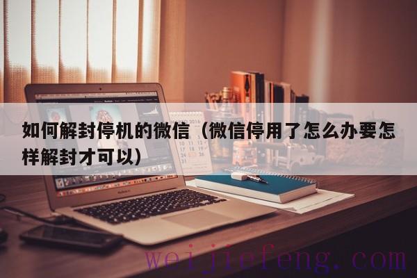 如何解封停机的微信（微信停用了怎么办要怎样解封才可以）