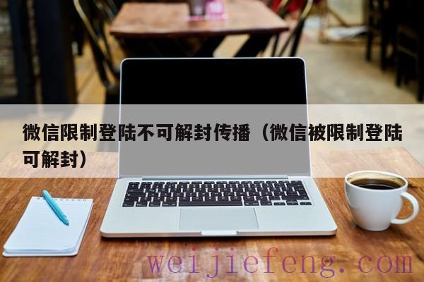 微信限制登陆不可解封传播（微信被限制登陆可解封）
