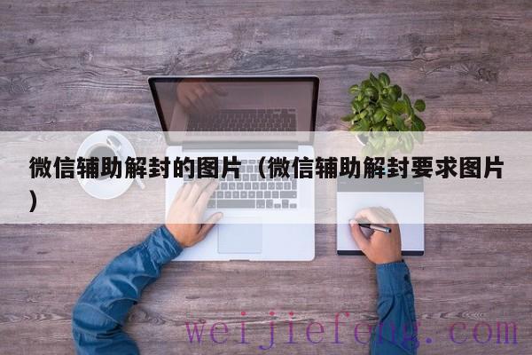 微信辅助解封的图片（微信辅助解封要求图片）