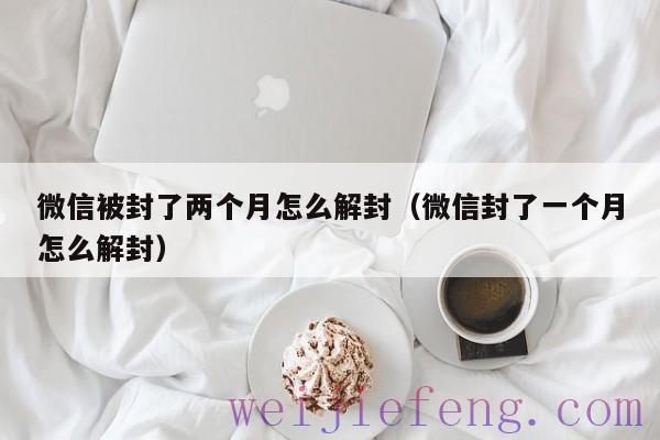 微信被封了两个月怎么解封（微信封了一个月怎么解封）