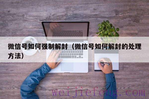 微信号如何强制解封（微信号如何解封的处理方法）