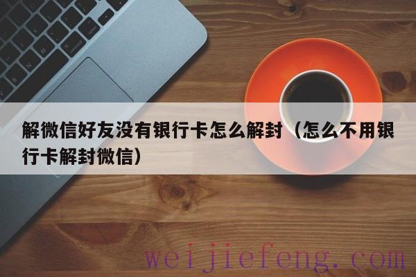 解微信好友没有银行卡怎么解封（怎么不用银行卡解封微信）
