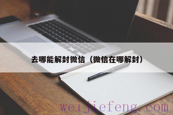 去哪能解封微信（微信在哪解封）