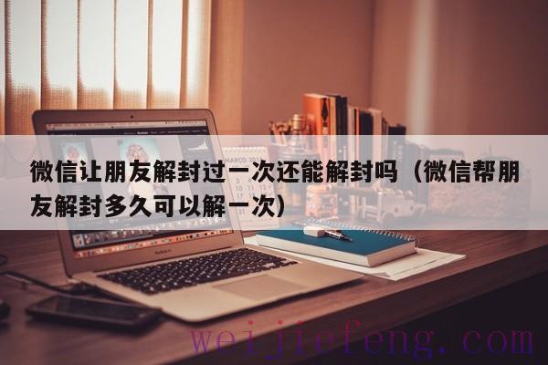 微信让朋友解封过一次还能解封吗（微信帮朋友解封多久可以解一次）