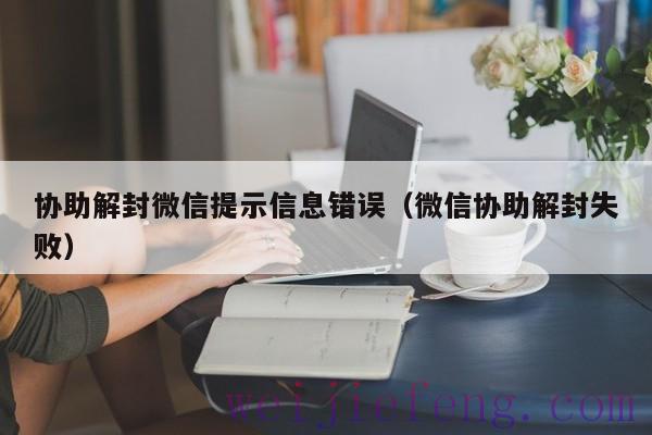 协助解封微信提示信息错误（微信协助解封失败）