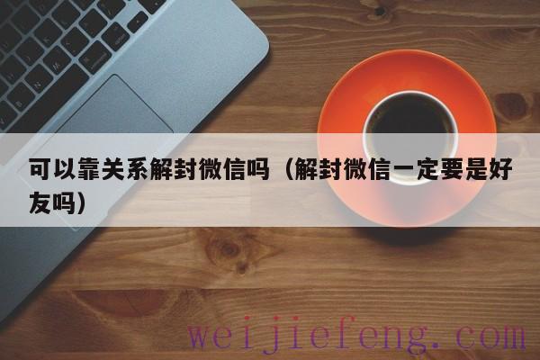 可以靠关系解封微信吗（解封微信一定要是好友吗）