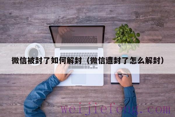 微信被封了如何解封（微信遭封了怎么解封）