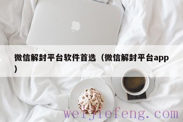 微信解封平台软件首选（微信解封平台app）