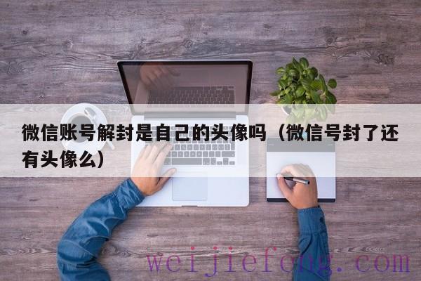 微信账号解封是自己的头像吗（微信号封了还有头像么）