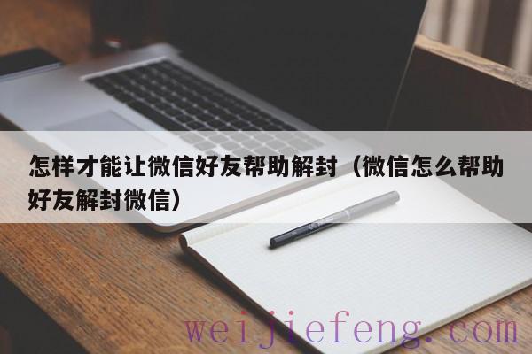 怎样才能让微信好友帮助解封（微信怎么帮助好友解封微信）