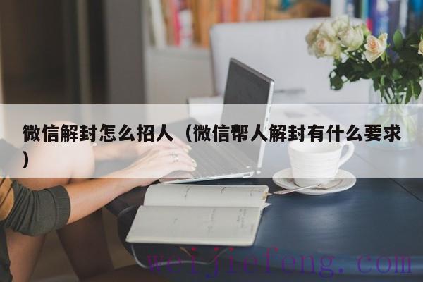微信解封怎么招人（微信帮人解封有什么要求）