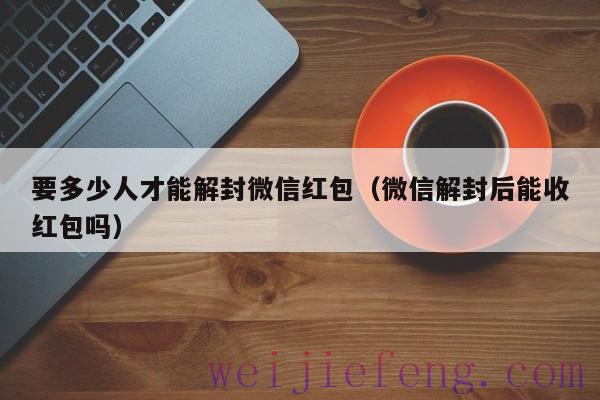 要多少人才能解封微信红包（微信解封后能收红包吗）