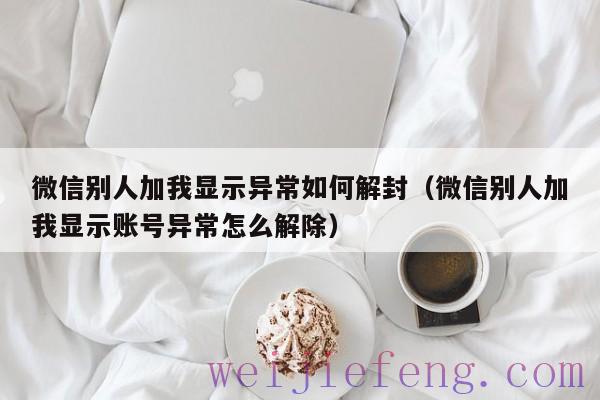 微信别人加我显示异常如何解封（微信别人加我显示账号异常怎么解除）