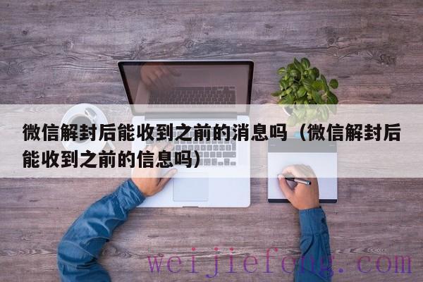 微信解封后能收到之前的消息吗（微信解封后能收到之前的信息吗）