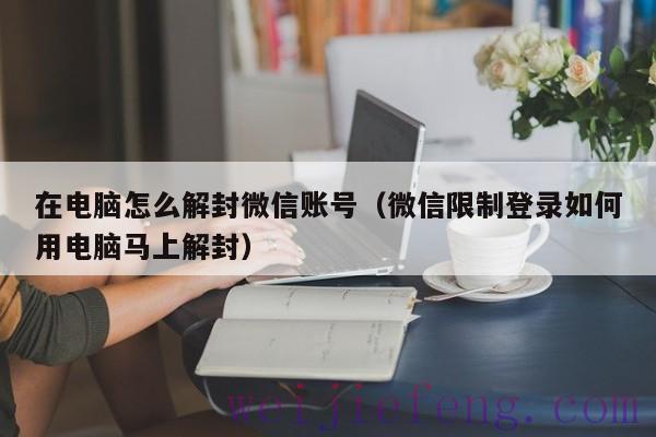 在电脑怎么解封微信账号（微信限制登录如何用电脑马上解封）