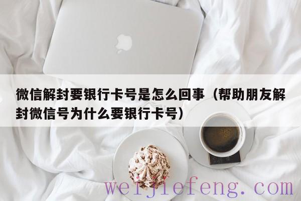 微信解封要银行卡号是怎么回事（帮助朋友解封微信号为什么要银行卡号）