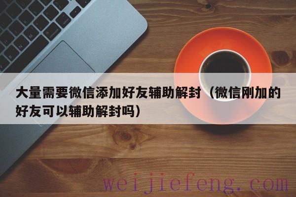 大量需要微信添加好友辅助解封（微信刚加的好友可以辅助解封吗）