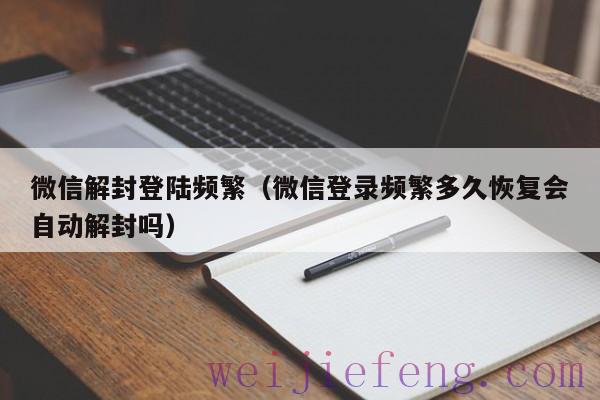 微信解封登陆频繁（微信登录频繁多久恢复会自动解封吗）