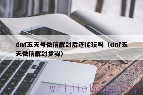 dnf五天号微信解封后还能玩吗（dnf五天微信解封步骤）
