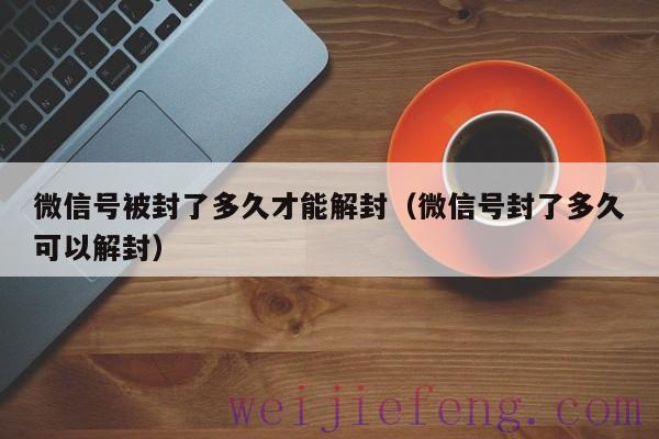 微信号被封了多久才能解封（微信号封了多久可以解封）