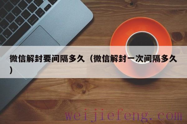 微信解封要间隔多久（微信解封一次间隔多久）